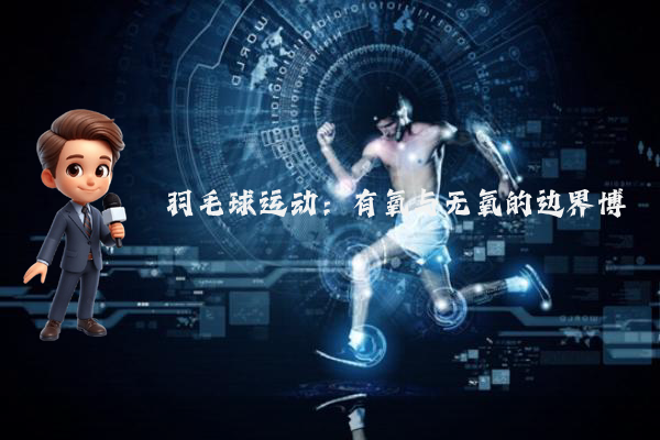 羽毛球运动：有氧与无氧的边界博弈