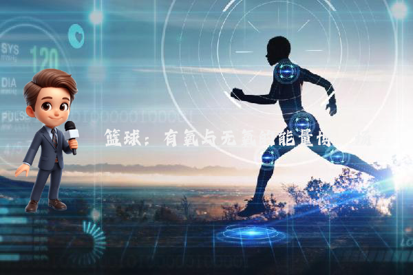 篮球：有氧与无氧的能量博弈场