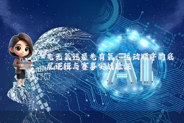先无氧还是先有氧：运动顺序的底层逻辑与赛事实战验证