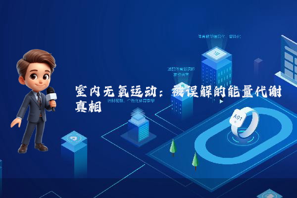 室内无氧运动:被误解的能量代谢真相